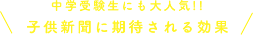中学受験生にも大人気!!子供新聞に期待される効果