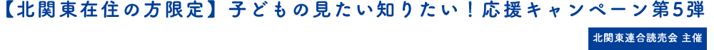 【北関東在住の方限定】子どもの見たい知りたい！応援キャンペーン第5弾。キャンペーン期間【5/31まで】北関東連合読売会 主催