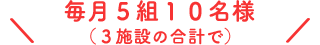 毎月5組10名様限定！(3施設の合計で)